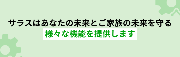 サラスはあなたの未来とご家族の未来を守る様々な機能を提供します