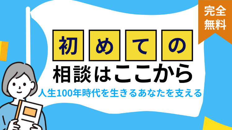 初めての相談はここから人生100年時代を生きるあなたを支える